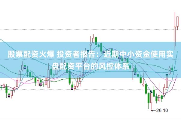 股票配资火爆 投资者报告：近期中小资金使用实盘配资平台的风控体系
