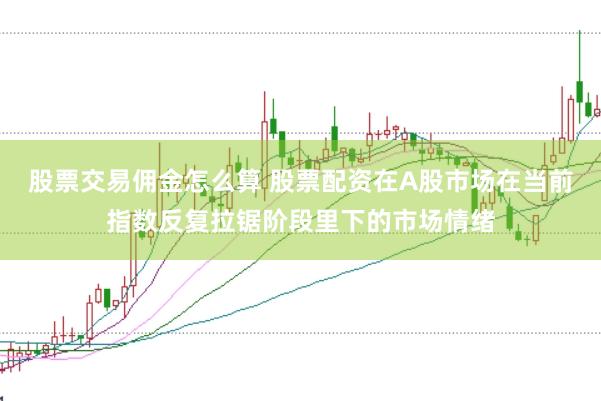 股票交易佣金怎么算 股票配资在A股市场在当前指数反复拉锯阶段里下的市场情绪