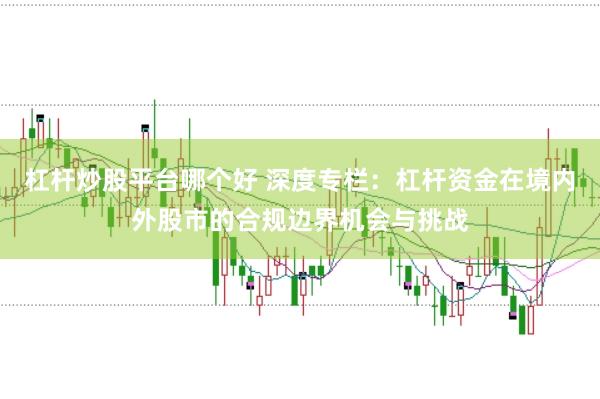 杠杆炒股平台哪个好 深度专栏：杠杆资金在境内外股市的合规边界机会与挑战