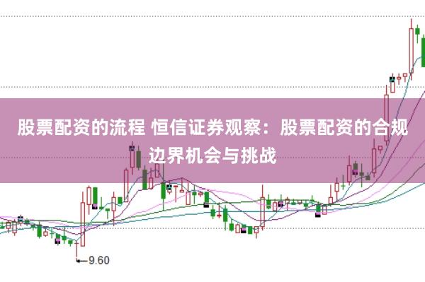 股票配资的流程 恒信证券观察：股票配资的合规边界机会与挑战
