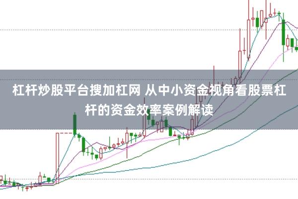 杠杆炒股平台搜加杠网 从中小资金视角看股票杠杆的资金效率案例解读