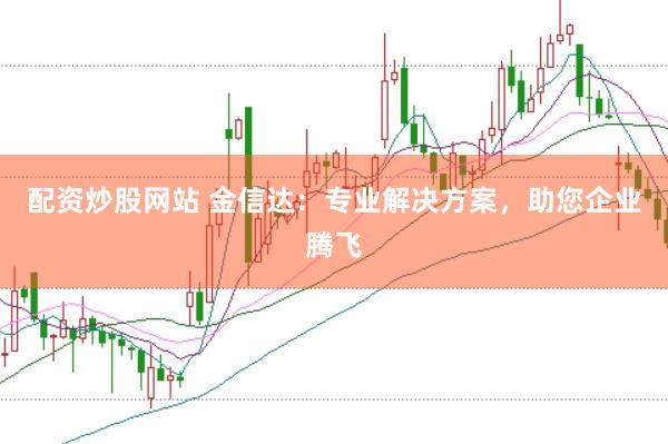 配资炒股网站 金信达：专业解决方案，助您企业腾飞