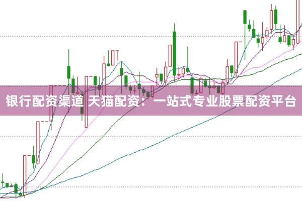 银行配资渠道 天猫配资：一站式专业股票配资平台