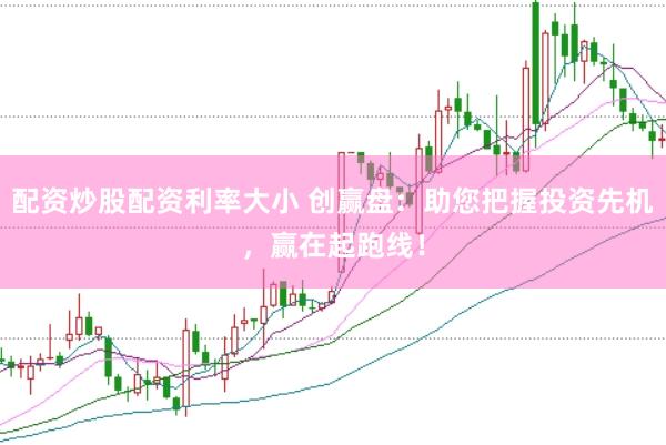 配资炒股配资利率大小 创赢盘：助您把握投资先机，赢在起跑线！