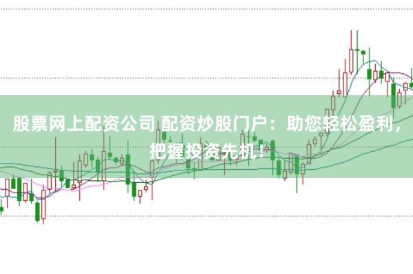 股票网上配资公司 配资炒股门户：助您轻松盈利，把握投资先机！
