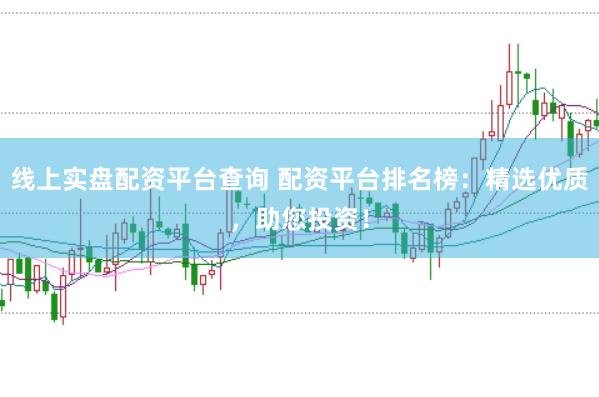 线上实盘配资平台查询 配资平台排名榜：精选优质，助您投资！