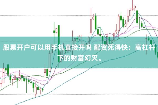 股票开户可以用手机直接开吗 配资死得快：高杠杆下的财富幻灭。