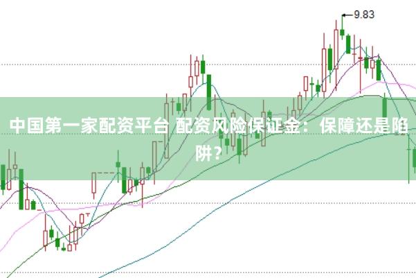 中国第一家配资平台 配资风险保证金：保障还是陷阱？