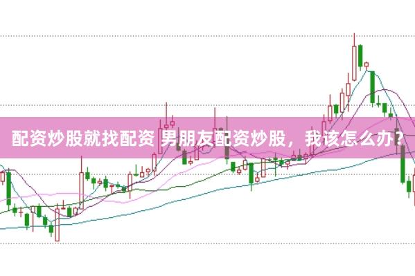 配资炒股就找配资 男朋友配资炒股，我该怎么办？