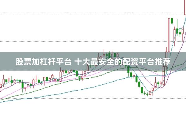 股票加杠杆平台 十大最安全的配资平台推荐