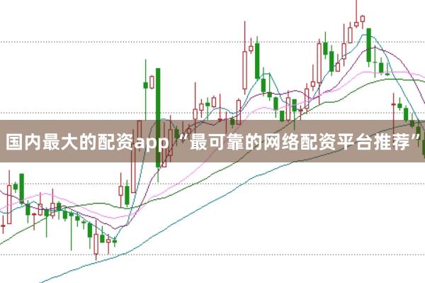 国内最大的配资app “最可靠的网络配资平台推荐”