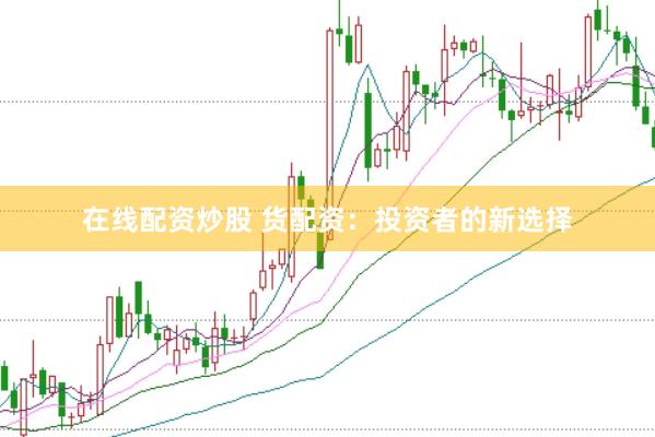 在线配资炒股 货配资：投资者的新选择