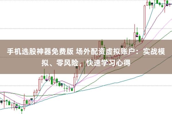 手机选股神器免费版 场外配资虚拟账户：实战模拟、零风险，快速学习心得