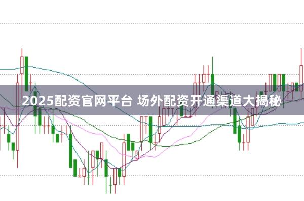 2025配资官网平台 场外配资开通渠道大揭秘