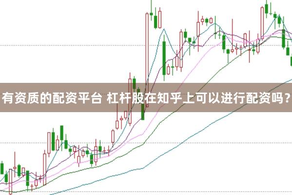 有资质的配资平台 杠杆股在知乎上可以进行配资吗？
