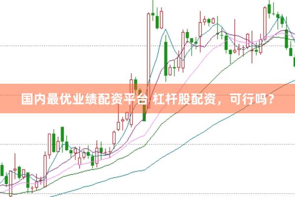国内最优业绩配资平台 杠杆股配资，可行吗？