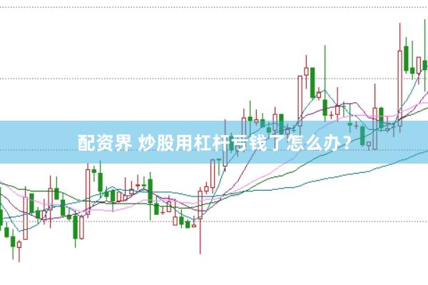 配资界 炒股用杠杆亏钱了怎么办？