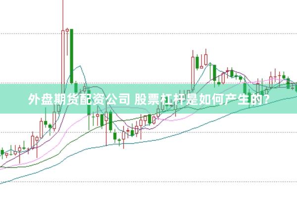 外盘期货配资公司 股票杠杆是如何产生的？