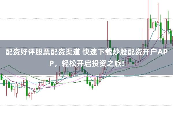 配资好评股票配资渠道 快速下载炒股配资开户APP，轻松开启投资之旅!