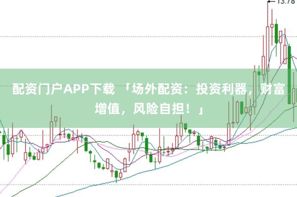 配资门户APP下载 「场外配资：投资利器，财富增值，风险自担！」
