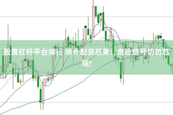 股票杠杆平台排行 场外配资后果：危险信号切勿忽视!