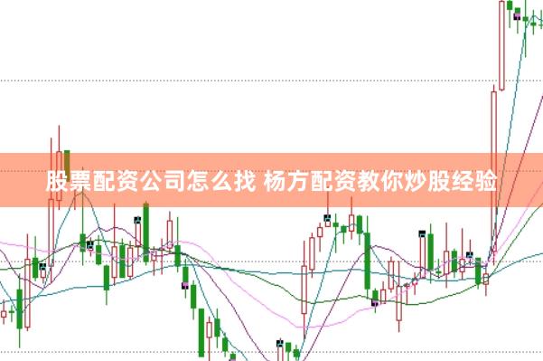 股票配资公司怎么找 杨方配资教你炒股经验