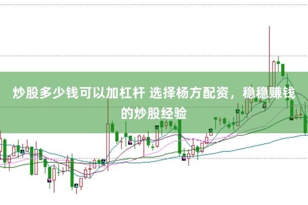 炒股多少钱可以加杠杆 选择杨方配资，稳稳赚钱的炒股经验