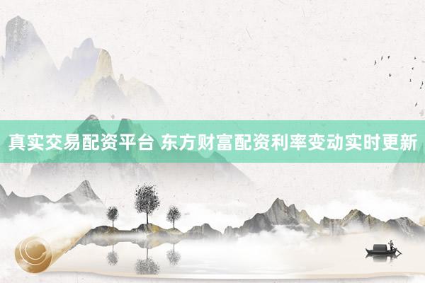 真实交易配资平台 东方财富配资利率变动实时更新