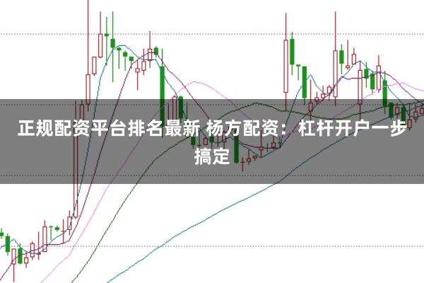 正规配资平台排名最新 杨方配资：杠杆开户一步搞定