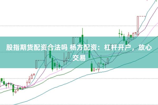 股指期货配资合法吗 杨方配资：杠杆开户，放心交易