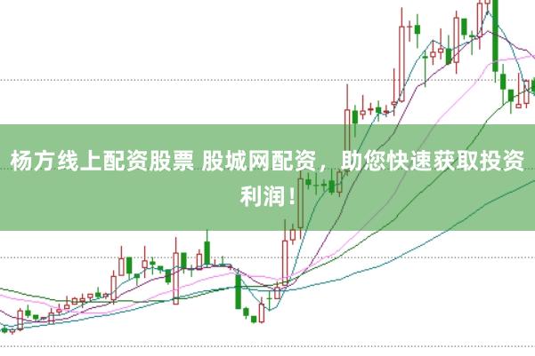 杨方线上配资股票 股城网配资，助您快速获取投资利润！