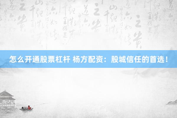 怎么开通股票杠杆 杨方配资：股城信任的首选！