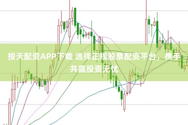 按天配资APP下载 选择正规股票配资平台，携手共赢投资无忧