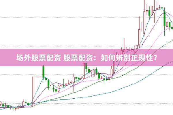场外股票配资 股票配资：如何辨别正规性？