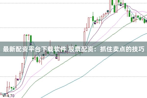 最新配资平台下载软件 股票配资：抓住卖点的技巧