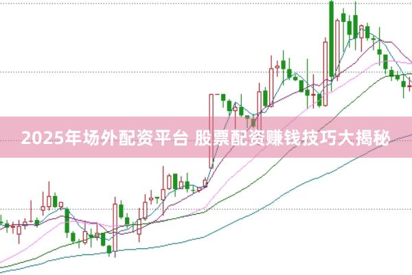 2025年场外配资平台 股票配资赚钱技巧大揭秘