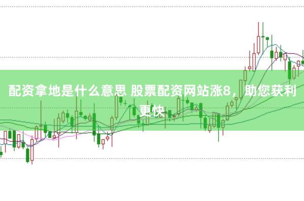 配资拿地是什么意思 股票配资网站涨8，助您获利更快