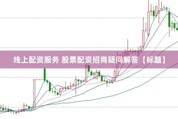 线上配资服务 股票配资招商疑问解答【标题】