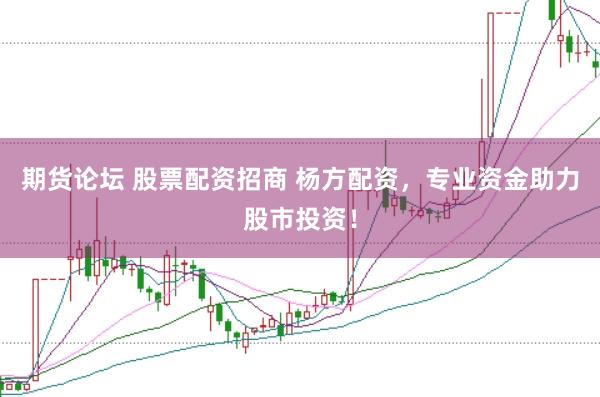 期货论坛 股票配资招商 杨方配资，专业资金助力股市投资！