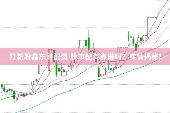 打新股鑫东财配资 股市配资靠谱吗？实情揭秘!
