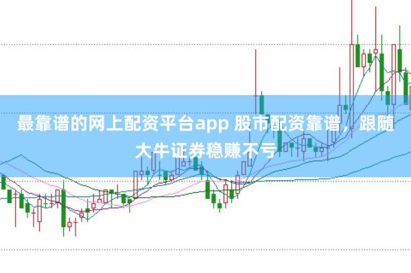 最靠谱的网上配资平台app 股市配资靠谱，跟随大牛证券稳赚不亏