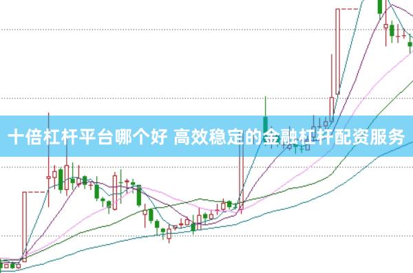 十倍杠杆平台哪个好 高效稳定的金融杠杆配资服务