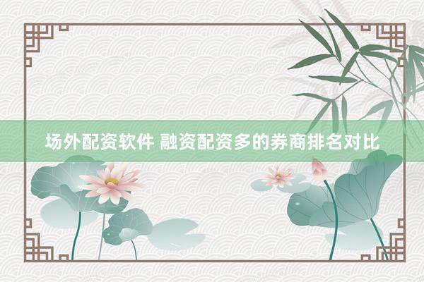 场外配资软件 融资配资多的券商排名对比