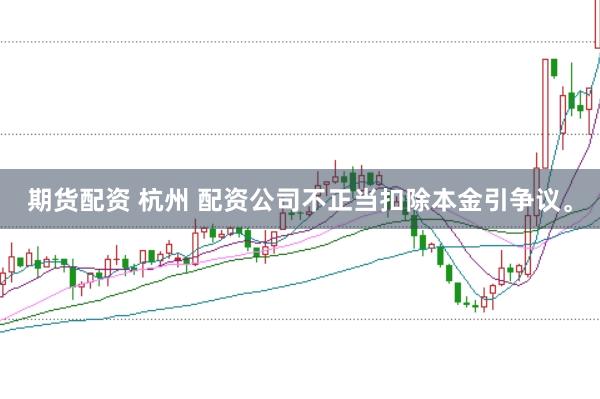 期货配资 杭州 配资公司不正当扣除本金引争议。