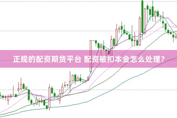 正规的配资期货平台 配资被扣本金怎么处理？