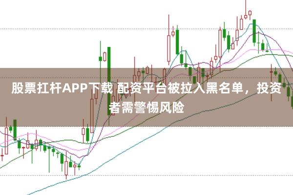 股票扛杆APP下载 配资平台被拉入黑名单，投资者需警惕风险