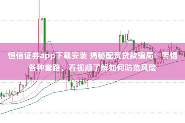 恒信证券app下载安装 揭秘配资贷款骗局：警惕各种套路，看视频了解如何防范风险