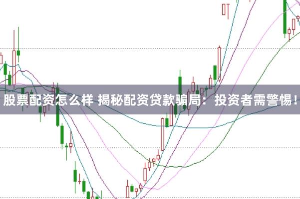 股票配资怎么样 揭秘配资贷款骗局：投资者需警惕！