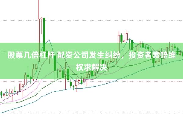 股票几倍杠杆 配资公司发生纠纷，投资者索赔维权求解决