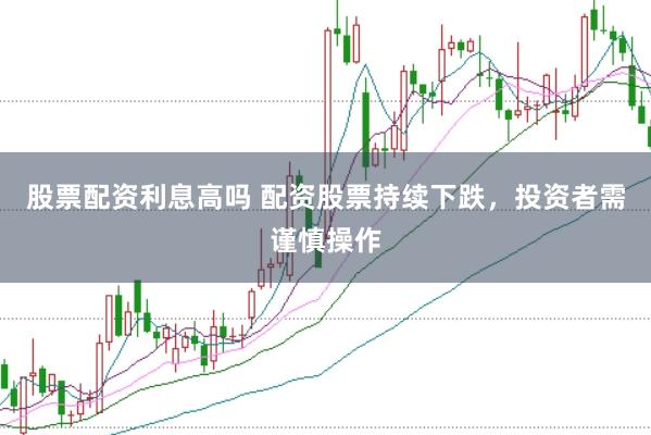 股票配资利息高吗 配资股票持续下跌，投资者需谨慎操作